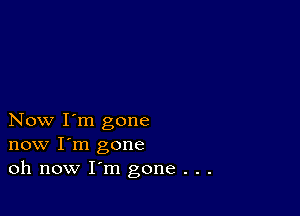 Now I'm gone
now I'm gone
oh now I'm gone . . .