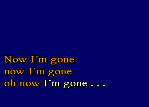 Now I'm gone
now I'm gone
oh now I'm gone . . .