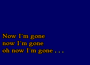 Now I'm gone
now I'm gone
oh now I'm gone . . .