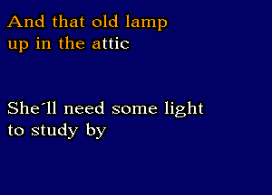 And that old lamp
up in the attic

She'll need some light
to study by