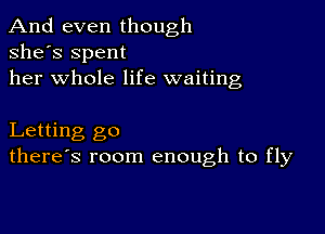 And even though
she's Spent
her whole life waiting

Letting go
there's room enough to fly