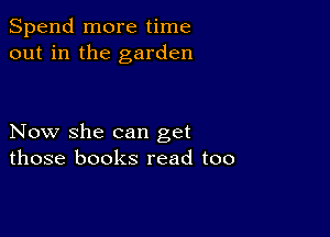 Spend more time
out in the garden

Now she can get
those books read too