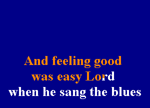 And feeling good
was easy Lord
when he sang the blues