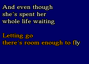 And even though
she's Spent her
whole life waiting

Letting go
there's room enough to fly