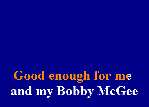 Good enough for me
and my Bobby McGee