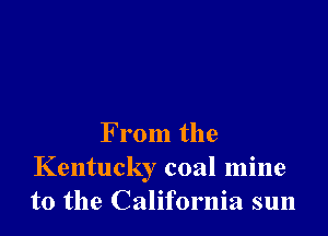From the
Kentucky coal mine
to the California sun