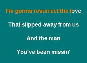 I'm gonna resurrect the love

That slipped away from us

And the man

You've been missin'