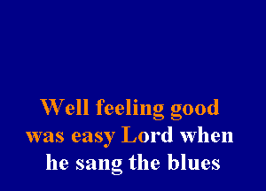 Well feeling good
was easy Lord when
he sang the blues