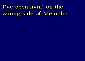 I've been livin' on the
wrong side of Memphir