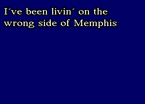 I've been livin' on the
wrong side of Memphis