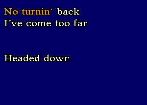 No turnin' back
I've come too far

Headed dowr