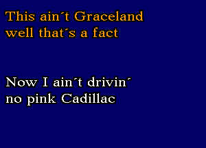 This ain't Graceland
well that's a fact

Now I ain't drivin'
no pink Cadillac