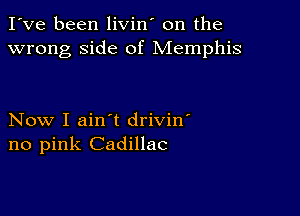 I've been livin' on the
wrong side of Memphis

Now I ain't drivin'
no pink Cadillac