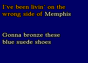 I've been livin' on the
wrong side of Memphis

Gonna bronze these
blue suede shoes