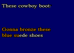 These cowboy boot

Gonna bronze these
blue suede shoes