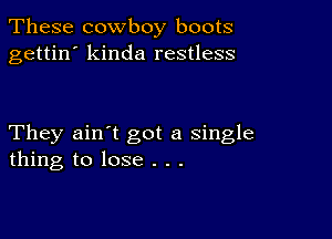 These cowboy boots
gettin' kinda restless

They ain't got a single
thing to lose . . .