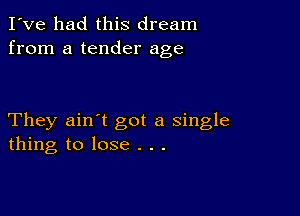 I've had this dream
from a tender age

They ain't got a single
thing to lose . . .