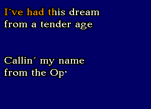 I've had this dream
from a tender age

Callin' my name
from the 0p