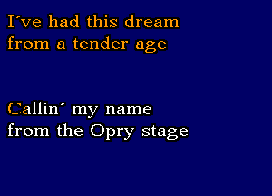 I've had this dream
from a tender age

Callin' my name
from the Opry stage