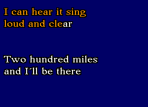 I can hear it sing
loud and clear

Two hundred miles
and I'll be there