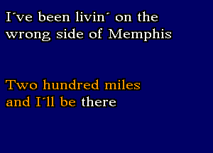 I've been livin' on the
wrong side of Memphis

Two hundred miles
and I'll be there