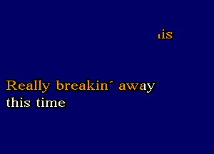 Really breakin' away
this time