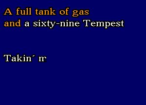 A full tank of gas
and a sixty-nine Tempest

Takin' rr