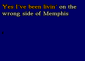 Yes I've been livin' on the
wrong, Side of Memphis