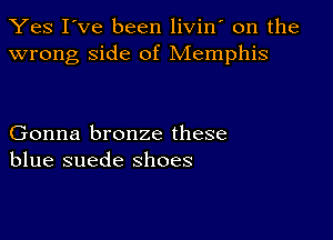 Yes I've been livin on the
wrong side of Memphis

Gonna bronze these
blue suede shoes