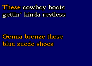 These cowboy boots
gettin' kinda restless

Gonna bronze these
blue suede shoes