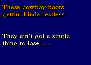 These cowboy boots
gettin' kinda restless

They ain't got a single
thing to lose . . .