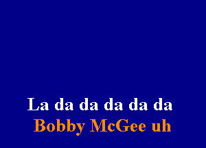 La da da da da da
Bobby McGee uh