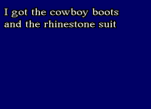 I got the cowboy boots
and the rhinestone suit