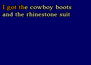 I got the cowboy boots
and the rhinestone suit