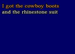 I got the cowboy boots
and the rhinestone suit