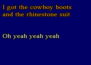 I got the cowboy boots
and the rhinestone suit

Oh yeah yeah yeah