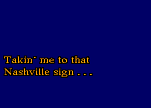 Takin' me to that
Nashville sign . . .