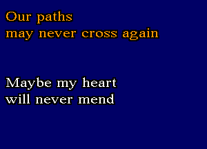 Our paths
may never cross again

Maybe my heart
Will never mend