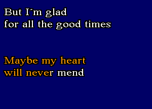 But I'm glad
for all the good times

Maybe my heart
Will never mend