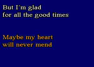 But I'm glad
for all the good times

Maybe my heart
Will never mend