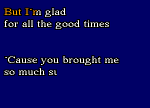 But I'm glad
for all the good times

Cause you brought me
so much SI.