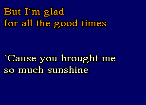 But I'm glad
for all the good times

Cause you brought me
so much sunshine