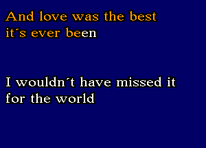 And love was the best
it's ever been

I wouldn't have missed it
for the world