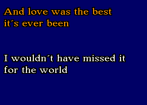 And love was the best
it's ever been

I wouldn't have missed it
for the world