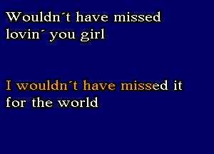 Wouldn't have missed
lovin' you girl

I wouldn't have missed it
for the world