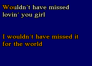 Wouldn't have missed
lovin' you girl

I wouldn't have missed it
for the world