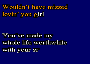 Wouldn't have missed
lovin' you girl

You've made my
Whole life worthwhile
With your SI