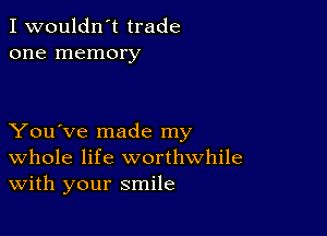 I wouldn't trade
one memory

You've made my
Whole life worthwhile
With your smile