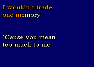 I wouldn't trade
one memory

Cause you mean
too much to me