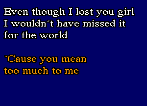 Even though I lost you girl
I wouldn't have missed it
for the world

Cause you mean
too much to me